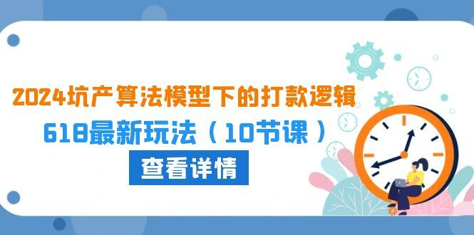 2024坑产算法 模型下的打款逻辑：618最新玩法(10节课-禾谷轻创网