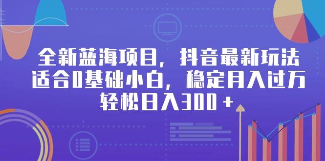全新蓝海项目，抖音最新玩法，适合0基础小白，稳定月入过万，轻松日入300＋-禾谷轻创网