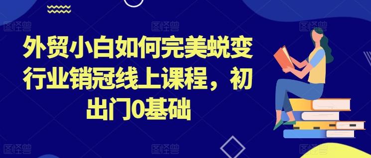 外贸小白如何完美蜕变行业销冠线上课程，初出门0基础-禾谷轻创网