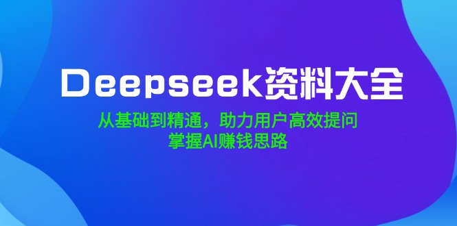 Deepseek资料大全，从基础到精通，助力用户高效提问，掌握AI赚钱思路-禾谷轻创网