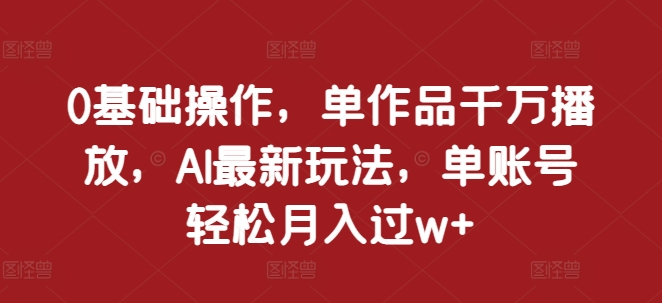 0基础操作，单作品千万播放，AI最新玩法，单账号轻松月入过w+【揭秘】-禾谷轻创网