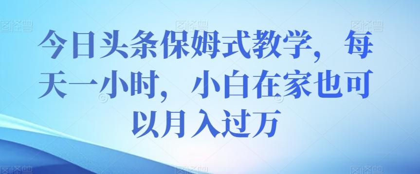 今日头条保姆式教学，每天一小时，小白在家也可以月入过万【揭秘】-禾谷轻创网