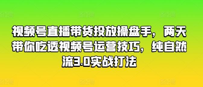 视频号直播带货投放操盘手，两天带你吃透视频号运营技巧，纯自然流3.0实战打法-禾谷轻创网