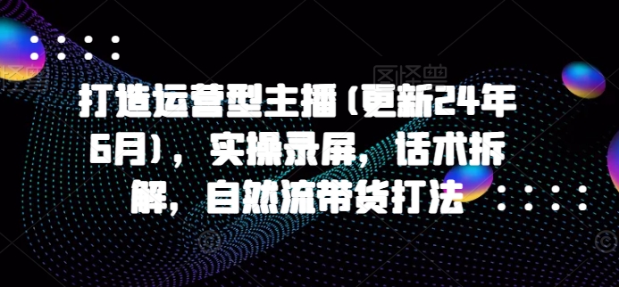 打造运营型主播(更新25年4月)，实操录屏，话术拆解，自然流带货打法-禾谷轻创网