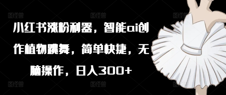 小红书涨粉利器，智能ai创作植物跳舞，简单快捷，无脑操作，日入300+-禾谷轻创网