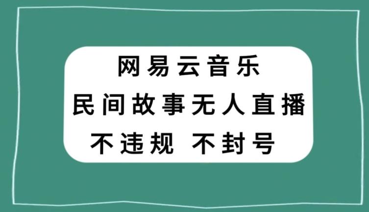 网易云民间故事无人直播，零投入低风险、人人可做【揭秘】-禾谷轻创网