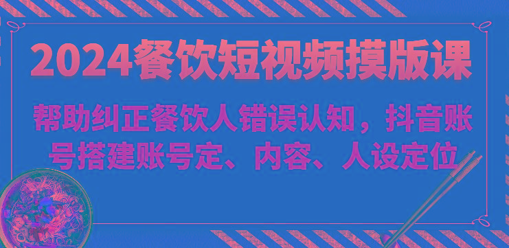 2024餐饮短视频摸版课-帮助纠正餐饮人错误认知，抖音账号搭建账号定、内容、人设定位-禾谷轻创网