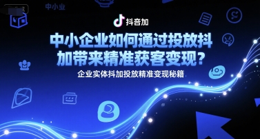 中小企业如何通过投放抖加带来精准获客变现？企业实体抖加投放精准变现秘籍-禾谷轻创网