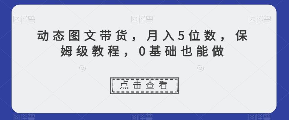 动态图文带货，月入5位数，保姆级教程，0基础也能做【揭秘】-禾谷轻创网
