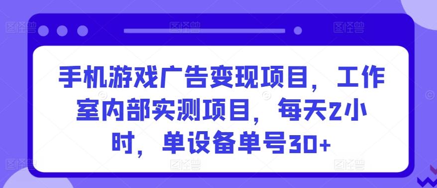 手机游戏广告变现项目，工作室内部实测项目，每天2小时，单设备单号30+【揭秘】-禾谷轻创网