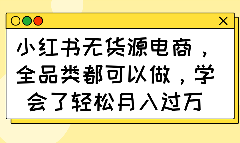 小红书无货源电商，全品类都可以做，学会了轻松月入过万-禾谷轻创网