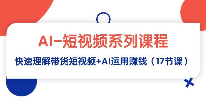 (9315期)AI-短视频系列课程，快速理解带货短视频+AI运用赚钱(17节课)-禾谷轻创网