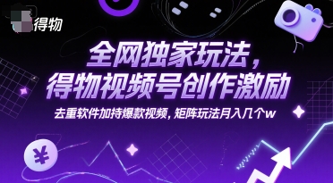 全网独家玩法，得物视频号创作激励 去重软件加持爆款视频，矩阵玩法月入几个w【揭秘】-禾谷轻创网