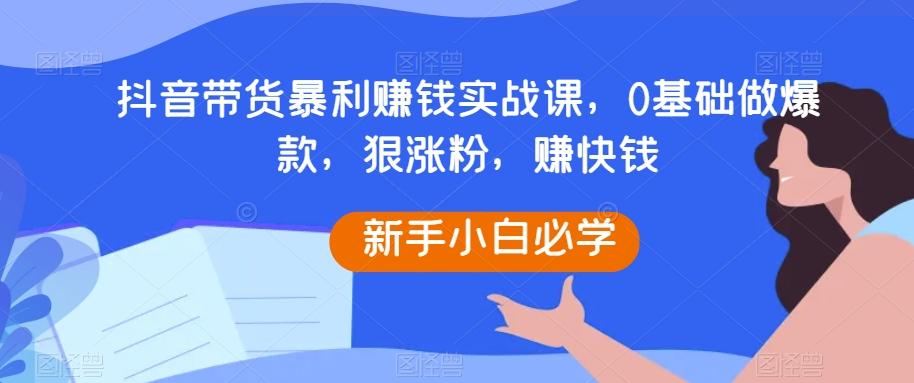抖音带货暴利赚钱实战课，0基础做爆款，狠涨粉，赚快钱-禾谷轻创网