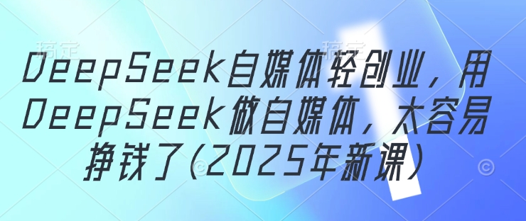 DeepSeek自媒体轻创业，用DeepSeek做自媒体，太容易挣钱了(2025年新课)-禾谷轻创网