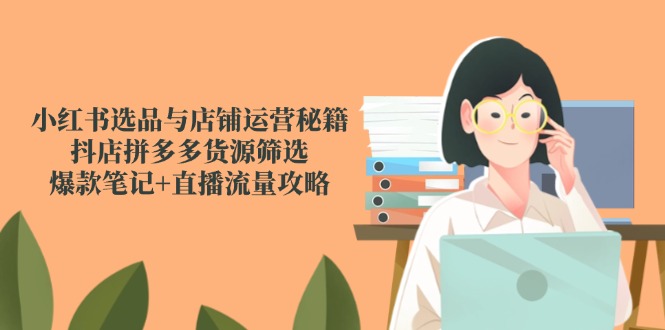 小红书选品与店铺运营秘籍，抖店拼多多货源筛选，爆款笔记+直播流量攻略-禾谷轻创网