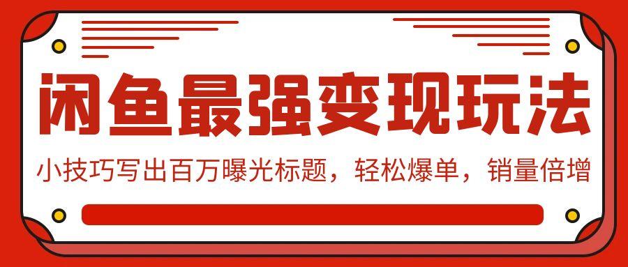 (9606期)闲鱼最强变现玩法：小技巧写出百万曝光标题，轻松爆单，销量倍增-禾谷轻创网