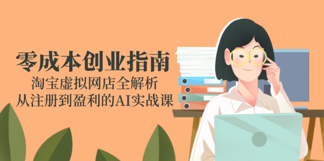 零成本创业指南：淘宝虚拟网店全解析，从注册到盈利的AI实战课-禾谷轻创网