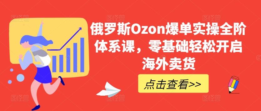 俄罗斯Ozon爆单实操全阶体系课，零基础轻松开启海外卖货-禾谷轻创网