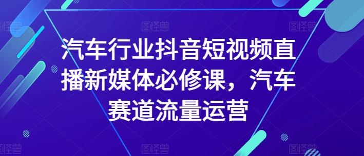 汽车行业抖音短视频直播新媒体必修课，汽车赛道流量运营-禾谷轻创网