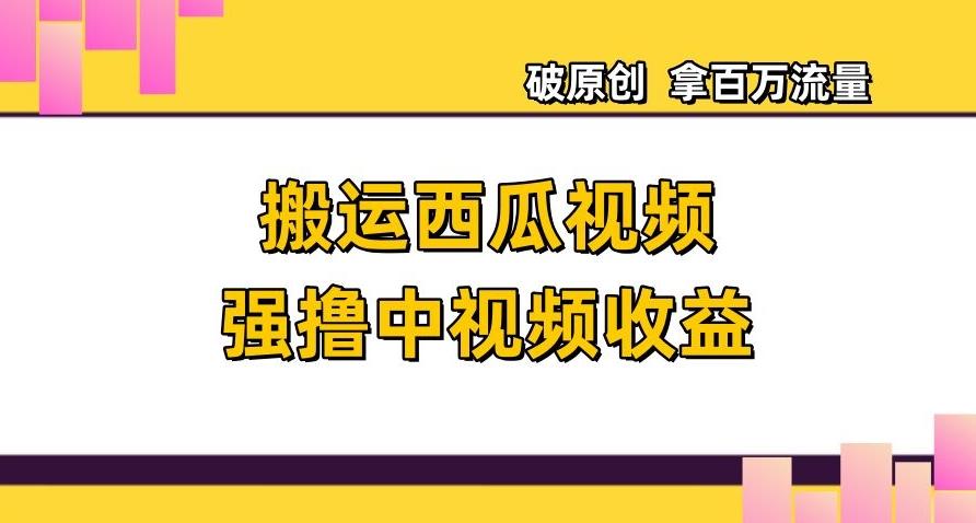 搬运西瓜视频强撸中视频收益，日赚600+破原创，拿百万流量【揭秘】-禾谷轻创网