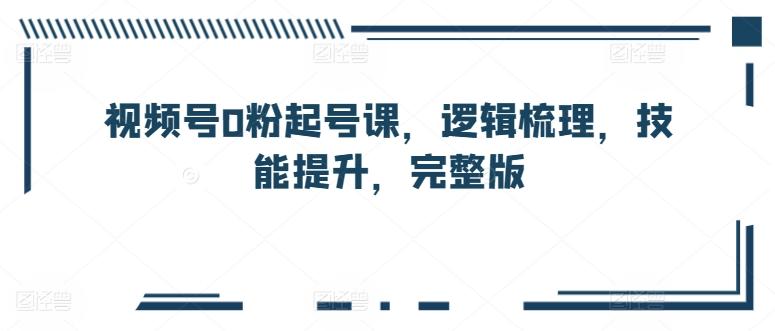 视频号0粉起号课，逻辑梳理，技能提升，完整版-禾谷轻创网