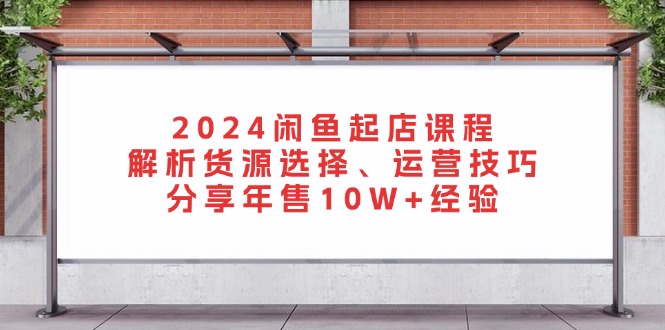 2024闲鱼起店课程：解析货源选择、运营技巧，分享年售10W+经验-禾谷轻创网