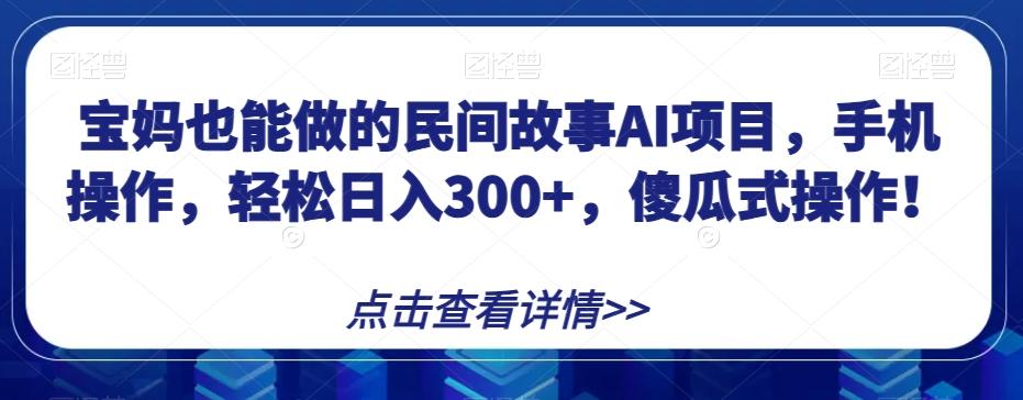 宝妈也能做的民间故事AI项目，手机操作，轻松日入300+，傻瓜式操作！【揭秘】-禾谷轻创网