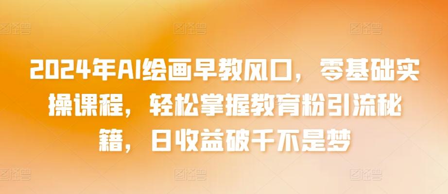 2024年AI绘画早教风口，零基础实操课程，轻松掌握教育粉引流秘籍，日收益破千不是梦【揭秘】-禾谷轻创网