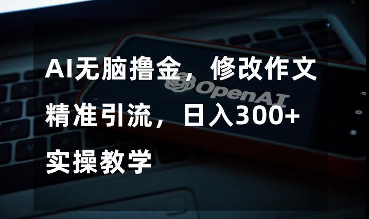 AI无脑撸金，修改作文精准引流，日入300+，实操教学【揭秘】-禾谷轻创网