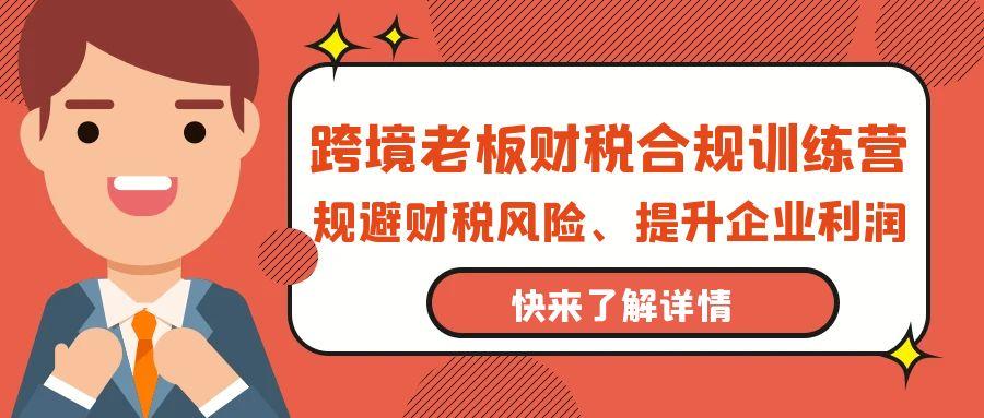 (9838期)跨境老板-财税合规训练营，规避财税风险、提升企业利润-禾谷轻创网