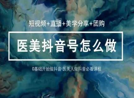 玩转医美抖音短视频与直播，36堂网课学逻辑(短视频+直播+美学分享+团购)-禾谷轻创网
