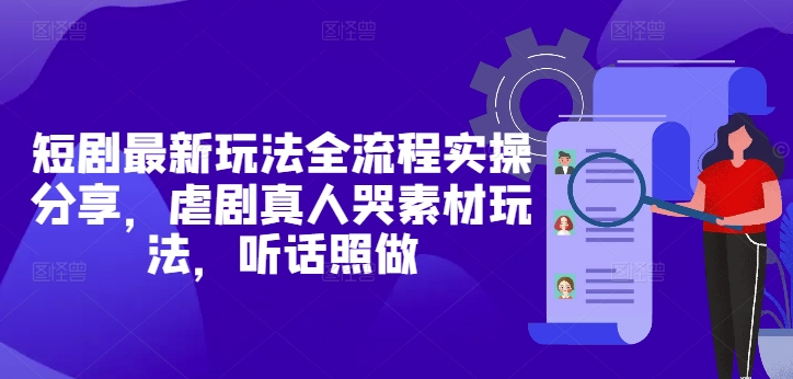 短剧最新玩法全流程实操分享，虐剧真人哭素材玩法，听话照做-禾谷轻创网