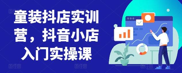 童装抖店实训营，抖音小店入门实操课-禾谷轻创网