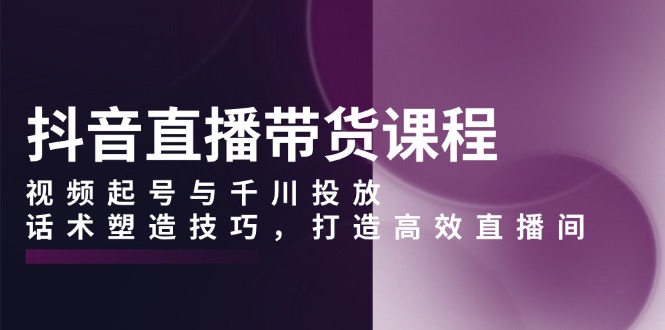 抖音直播带货课程，视频起号与千川投放，话术塑造技巧，打造高效直播间-禾谷轻创网