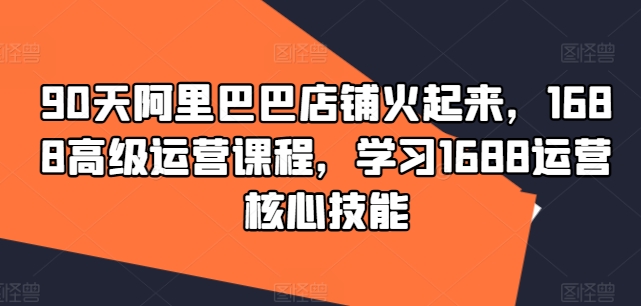 90天阿里巴巴店铺火起来，1688高级运营课程，学习1688运营核心技能-禾谷轻创网