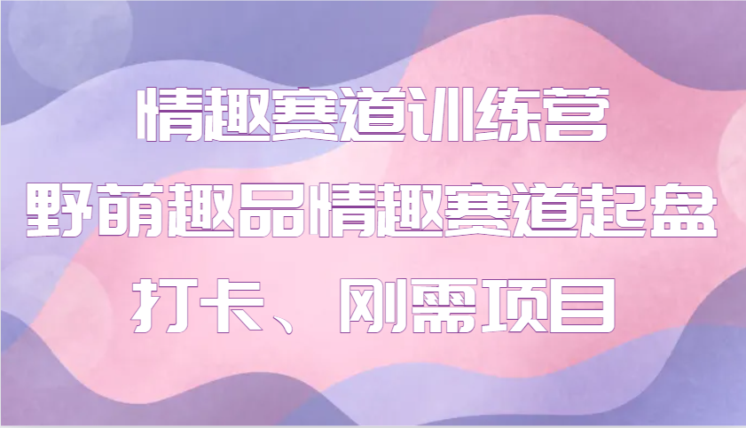 情趣赛道训练营 野萌趣品情趣赛道起盘打卡、刚需项目-禾谷轻创网