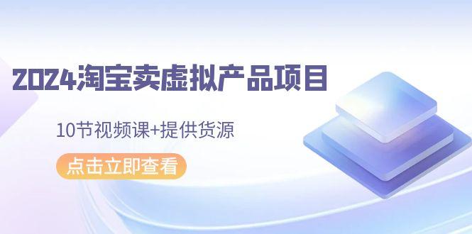 2024淘宝卖虚拟产品项目，10节视频课+提供货源-禾谷轻创网