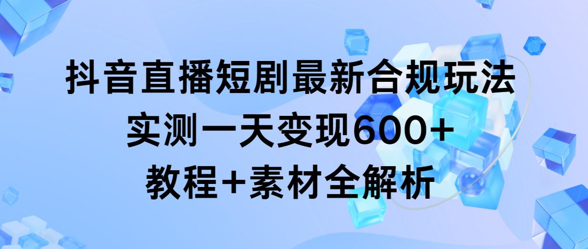 抖音直播短剧最新合规玩法，实测一天变现600+，教程+素材全解析-禾谷轻创网