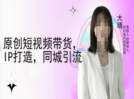 原创短视频带货，IP打造，同城引流-大晴自媒体教程-禾谷轻创网