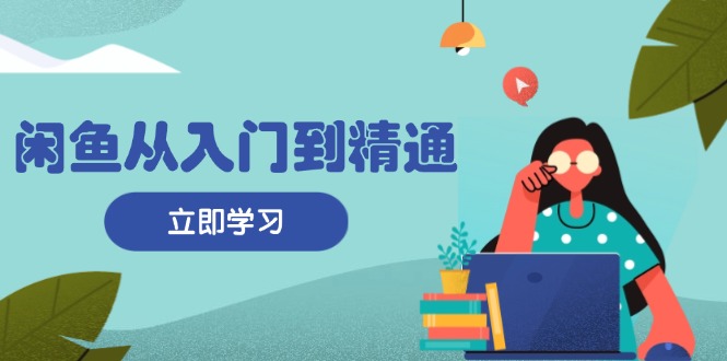 闲鱼从入门到精通：掌握商品发布全流程，每日流量获取技巧，快速高效变现-禾谷轻创网