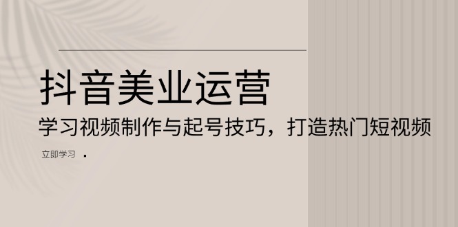 抖音美业运营：学习视频制作与起号技巧，打造热门短视频-禾谷轻创网