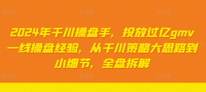 2024年千川操盘手，投放过亿gmv一线操盘经验，从千川策略大思路到小细节，全盘拆解-禾谷轻创网