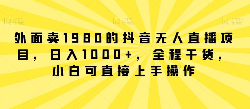 外面卖1980的抖音无人直播项目，日入1000+，全程干货，小白可直接上手操作【揭秘】-禾谷轻创网
