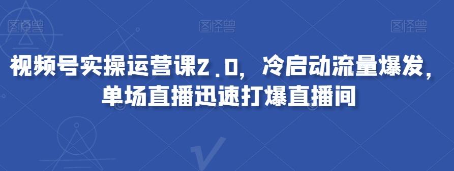 视频号实操运营课2.0，冷启动流量爆发，单场直播迅速打爆直播间-禾谷轻创网