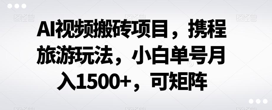 AI视频搬砖项目，携程旅游玩法，小白单号月入1500+，可矩阵-禾谷轻创网