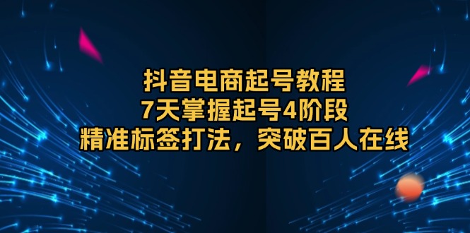抖音电商起号教程，7天掌握起号4阶段，精准标签打法，突破百人在线-禾谷轻创网