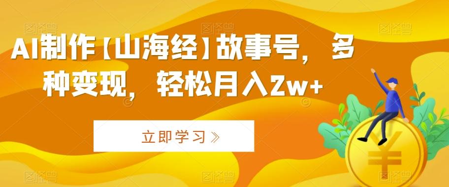 AI制作【山海经】故事号，多种变现，轻松月入2w+【揭秘】-禾谷轻创网