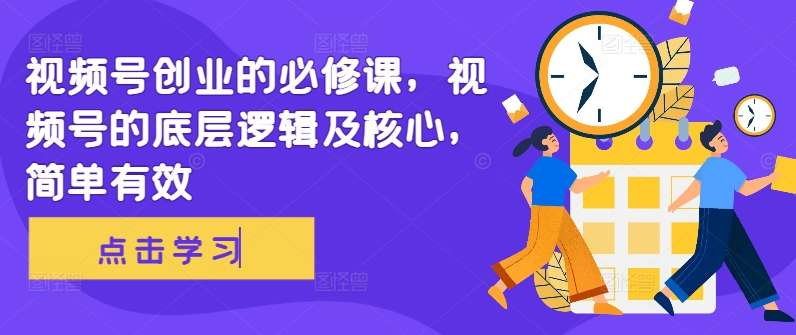 视频号创业的必修课，视频号的底层逻辑及核心，简单有效-禾谷轻创网