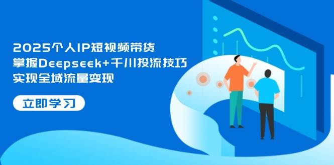 2025个人IP短视频带货，掌握Deepseek+千川投流技巧，实现全域流量变现-禾谷轻创网